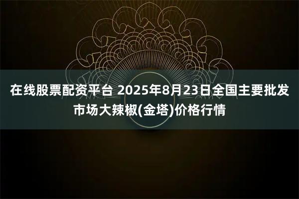 在线股票配资平台 2025年8月23日全国主要批发市场大辣椒(金塔)价格行情