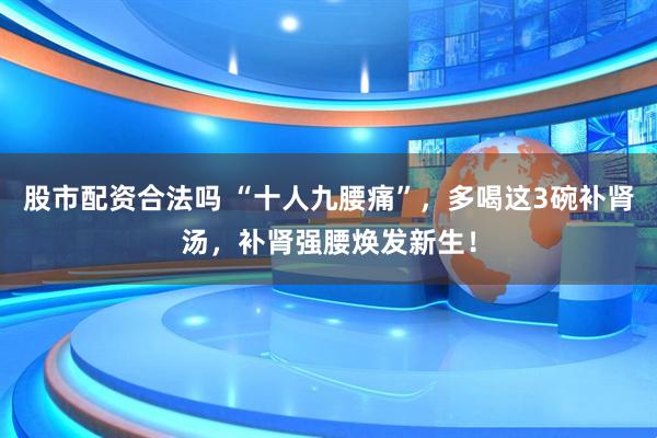 股市配资合法吗 “十人九腰痛”，多喝这3碗补肾汤，补肾强腰焕发新生！