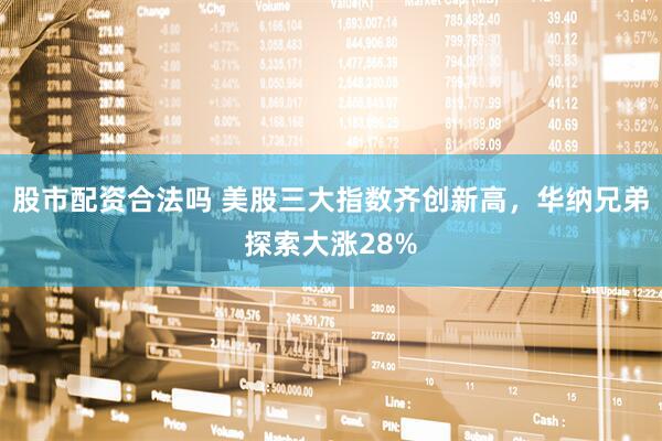股市配资合法吗 美股三大指数齐创新高，华纳兄弟探索大涨28%