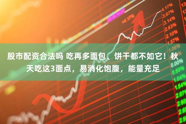 股市配资合法吗 吃再多面包、饼干都不如它！秋天吃这3面点，易消化饱腹，能量充足