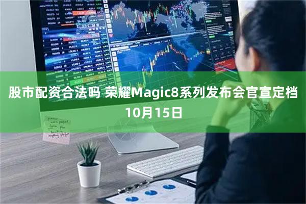 股市配资合法吗 荣耀Magic8系列发布会官宣定档10月15日