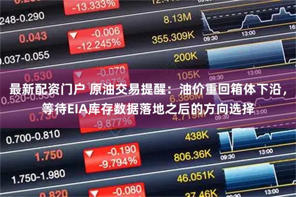 最新配资门户 原油交易提醒：油价重回箱体下沿，等待EIA库存数据落地之后的方向选择