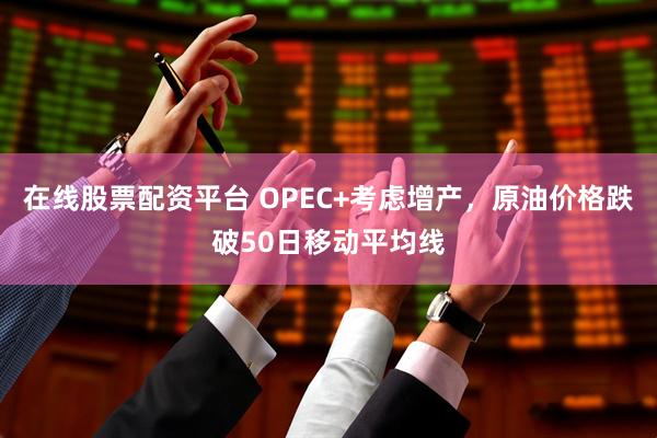 在线股票配资平台 OPEC+考虑增产，原油价格跌破50日移动平均线