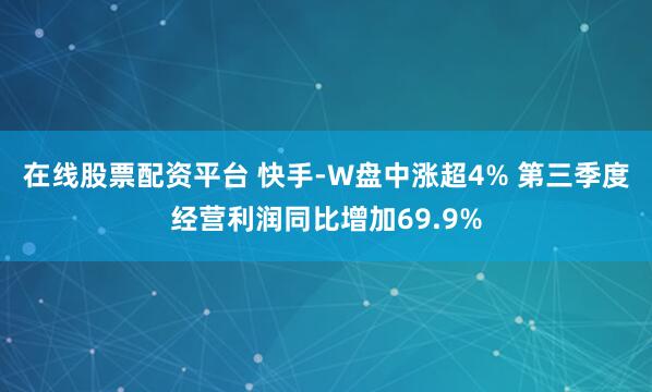 在线股票配资平台 快手-W盘中涨超4% 第三季度经营利润同比增加69.9%