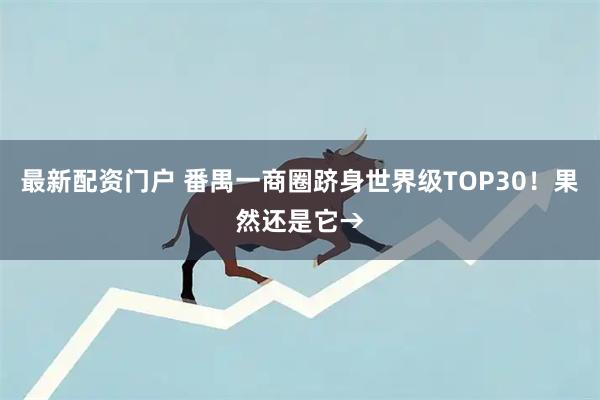 最新配资门户 番禺一商圈跻身世界级TOP30！果然还是它→