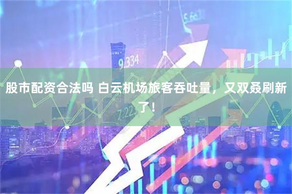 股市配资合法吗 白云机场旅客吞吐量，又双叒刷新了！