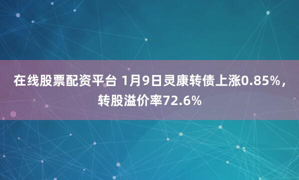 在线股票配资平台 1月9日灵康转债上涨0.85%，转股溢价率72.6%