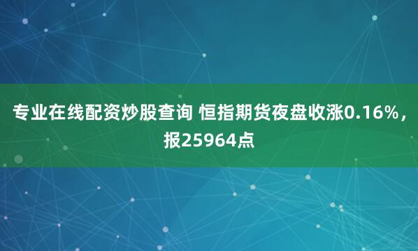 专业在线配资炒股查询 恒指期货夜盘收涨0.16%，报25964点