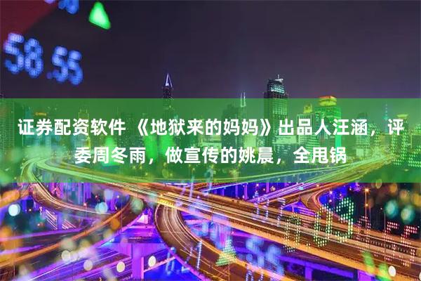 证券配资软件 《地狱来的妈妈》出品人汪涵，评委周冬雨，做宣传的姚晨，全甩锅