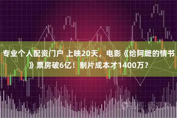 专业个人配资门户 上映20天，电影《给阿嬷的情书》票房破6亿！制片成本才1400万？