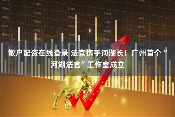 散户配资在线登录 法官携手河湖长！广州首个“河湖法官”工作室成立