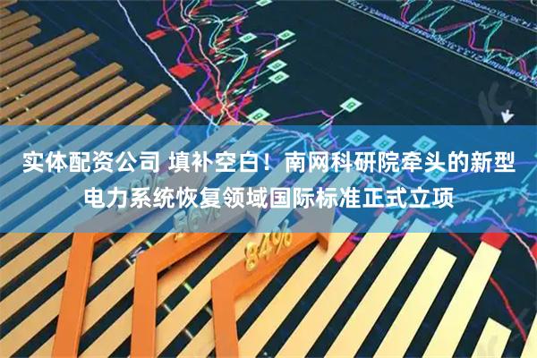 实体配资公司 填补空白！南网科研院牵头的新型电力系统恢复领域国际标准正式立项