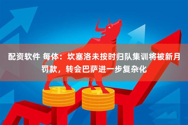 配资软件 每体：坎塞洛未按时归队集训将被新月罚款，转会巴萨进一步复杂化