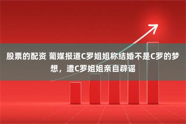 股票的配资 葡媒报道C罗姐姐称结婚不是C罗的梦想，遭C罗姐姐亲自辟谣