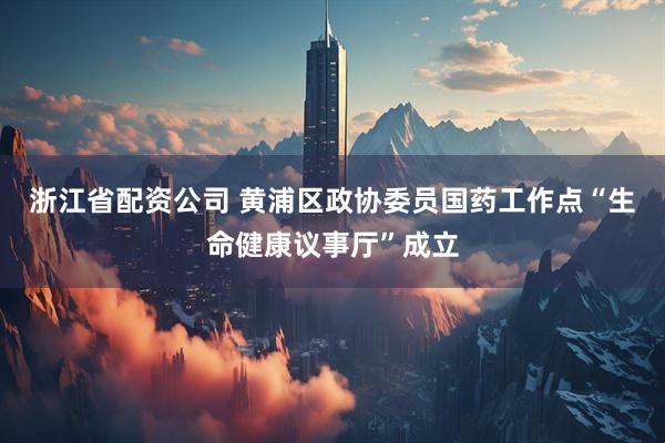 浙江省配资公司 黄浦区政协委员国药工作点“生命健康议事厅”成立