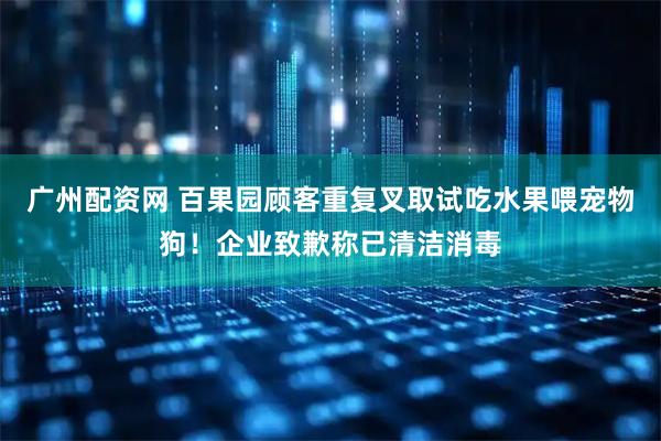 广州配资网 百果园顾客重复叉取试吃水果喂宠物狗！企业致歉称已清洁消毒