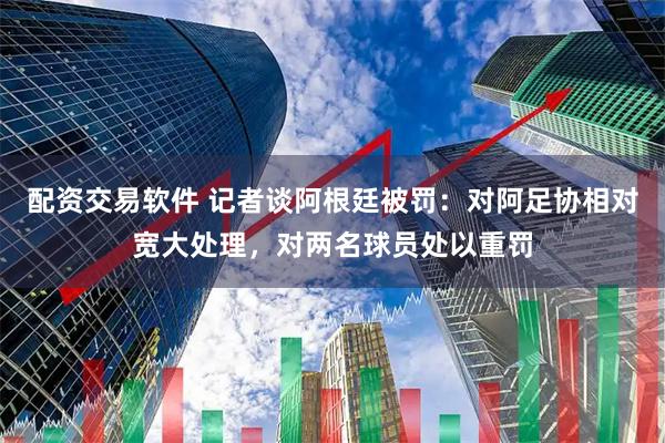 配资交易软件 记者谈阿根廷被罚：对阿足协相对宽大处理，对两名球员处以重罚