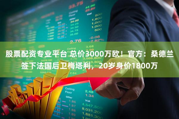 股票配资专业平台 总价3000万欧！官方：桑德兰签下法国后卫梅塔利，20岁身价1800万