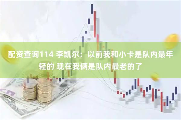 配资查询114 李凯尔：以前我和小卡是队内最年轻的 现在我俩是队内最老的了
