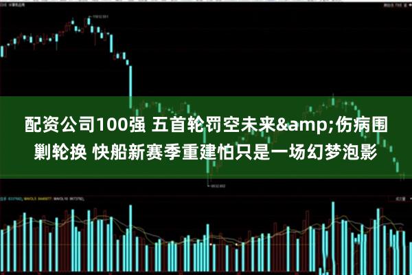 配资公司100强 五首轮罚空未来&伤病围剿轮换 快船新赛季重建怕只是一场幻梦泡影